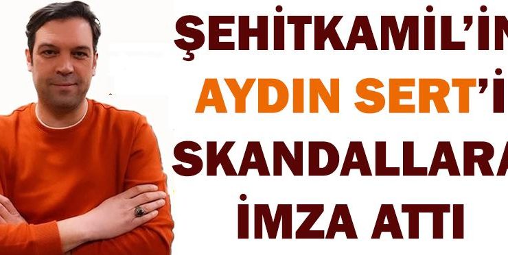 ŞEHİTKAMİL’İN AYDIN SERT’İ SKANDALLARA İMZA ATTI