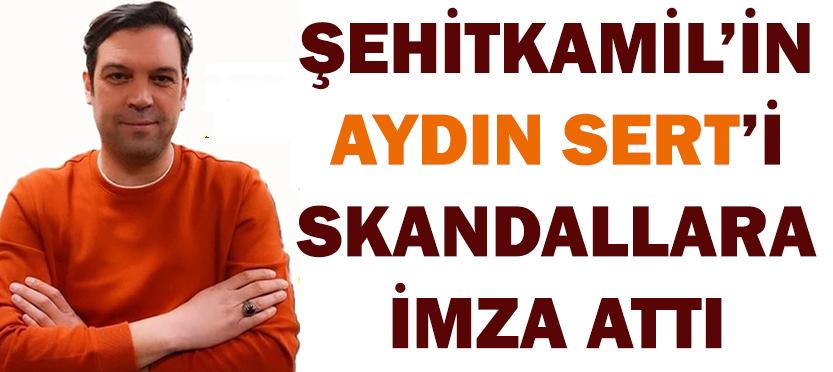 ŞEHİTKAMİL’İN AYDIN SERT’İ SKANDALLARA İMZA ATTI